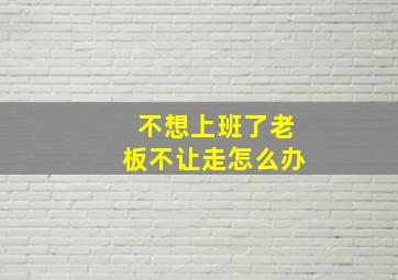 不想上班了老板不让走怎么办