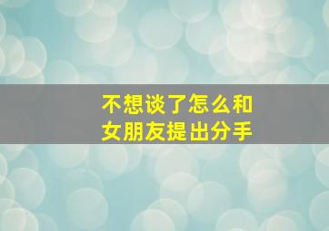 不想谈了怎么和女朋友提出分手