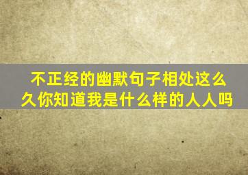 不正经的幽默句子相处这么久你知道我是什么样的人人吗