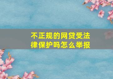 不正规的网贷受法律保护吗怎么举报