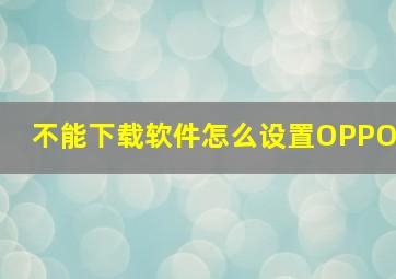 不能下载软件怎么设置OPPO