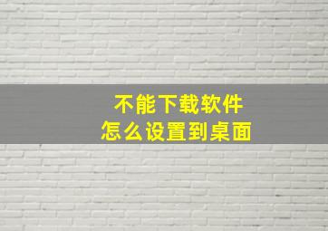 不能下载软件怎么设置到桌面