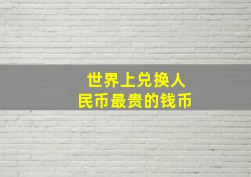 世界上兑换人民币最贵的钱币