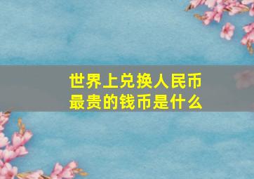 世界上兑换人民币最贵的钱币是什么