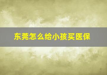 东莞怎么给小孩买医保