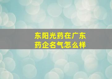 东阳光药在广东药企名气怎么样