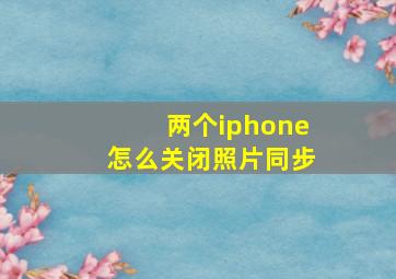 两个iphone怎么关闭照片同步