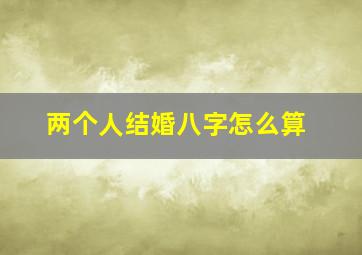 两个人结婚八字怎么算