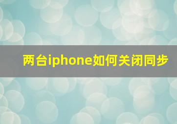 两台iphone如何关闭同步