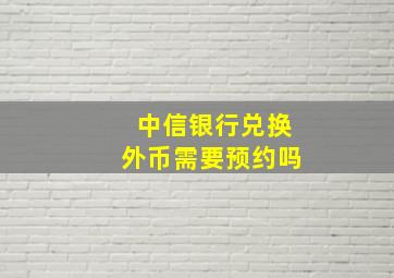 中信银行兑换外币需要预约吗