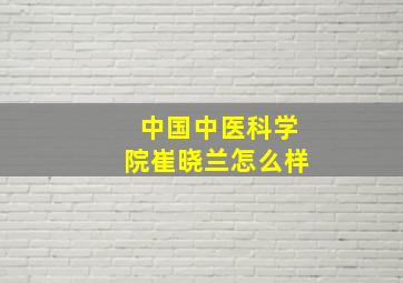 中国中医科学院崔晓兰怎么样