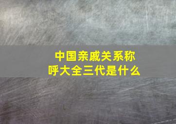 中国亲戚关系称呼大全三代是什么