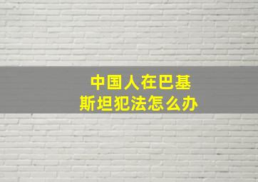 中国人在巴基斯坦犯法怎么办