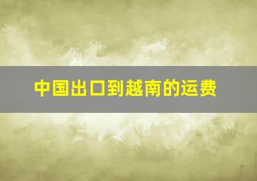 中国出口到越南的运费