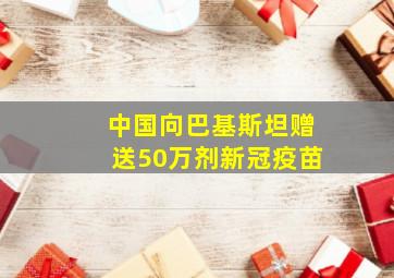 中国向巴基斯坦赠送50万剂新冠疫苗