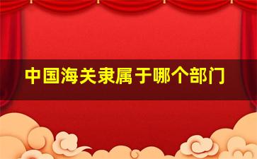 中国海关隶属于哪个部门