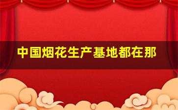 中国烟花生产基地都在那