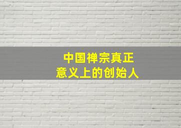 中国禅宗真正意义上的创始人