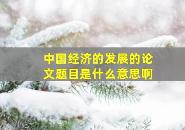 中国经济的发展的论文题目是什么意思啊