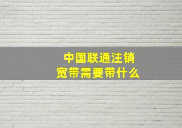 中国联通注销宽带需要带什么