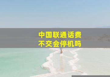 中国联通话费不交会停机吗