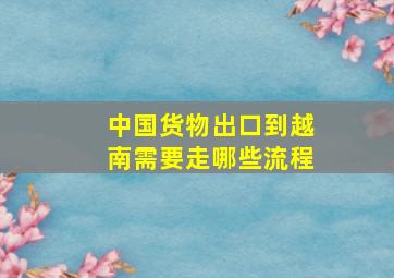 中国货物出口到越南需要走哪些流程