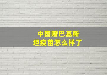 中国赠巴基斯坦疫苗怎么样了