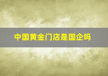 中国黄金门店是国企吗