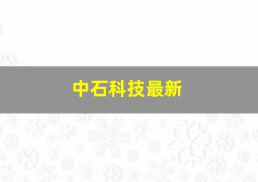 中石科技最新