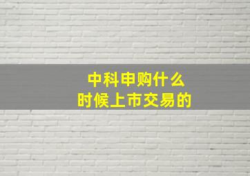 中科申购什么时候上市交易的