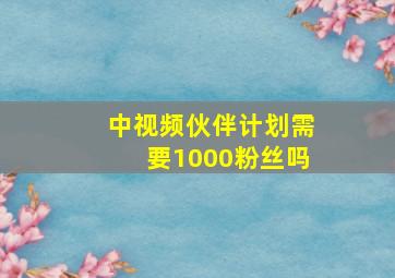 中视频伙伴计划需要1000粉丝吗