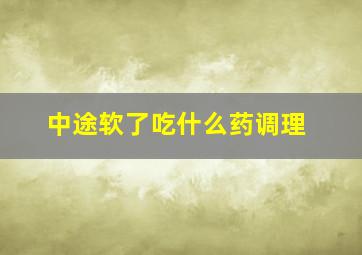 中途软了吃什么药调理