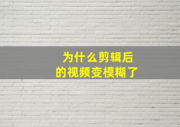 为什么剪辑后的视频变模糊了