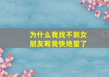 为什么我找不到女朋友呢我快绝望了