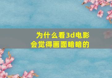 为什么看3d电影会觉得画面暗暗的