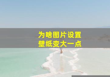 为啥图片设置壁纸变大一点