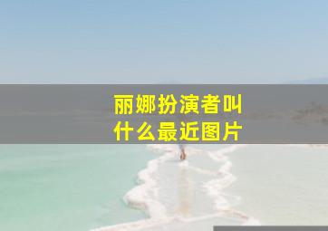 丽娜扮演者叫什么最近图片