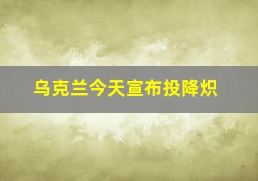 乌克兰今天宣布投降炽