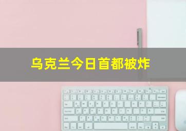 乌克兰今日首都被炸