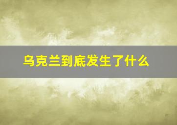 乌克兰到底发生了什么