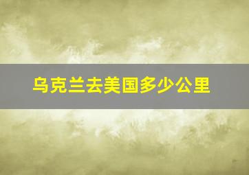 乌克兰去美国多少公里