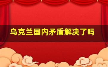 乌克兰国内矛盾解决了吗