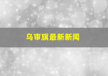 乌审旗最新新闻