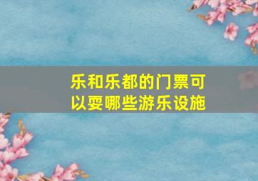 乐和乐都的门票可以耍哪些游乐设施