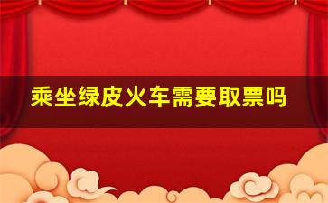 乘坐绿皮火车需要取票吗