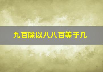 九百除以八八百等于几