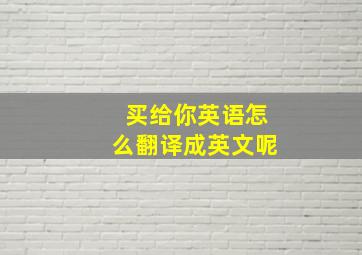 买给你英语怎么翻译成英文呢