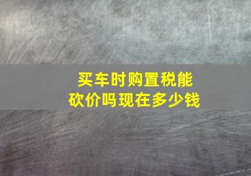 买车时购置税能砍价吗现在多少钱