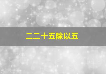 二二十五除以五