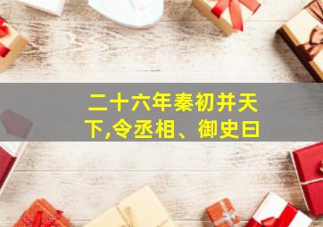 二十六年秦初并天下,令丞相、御史曰